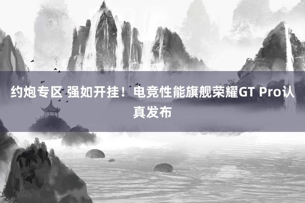 约炮专区 强如开挂！电竞性能旗舰荣耀GT Pro认真发布