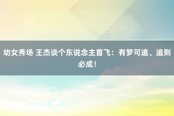幼女秀场 王杰谈个东说念主首飞：有梦可追、追则必成！