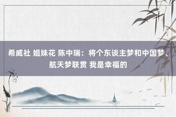 希威社 姐妹花 陈中瑞：将个东谈主梦和中国梦、航天梦联贯 我是幸福的