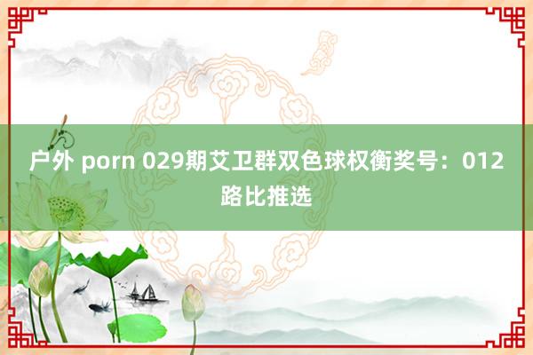 户外 porn 029期艾卫群双色球权衡奖号：012路比推选