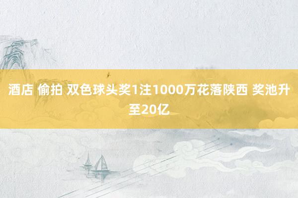 酒店 偷拍 双色球头奖1注1000万花落陕西 奖池升至20亿