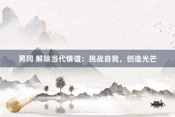 男同 解除当代情谊：挑战自我，创造光芒