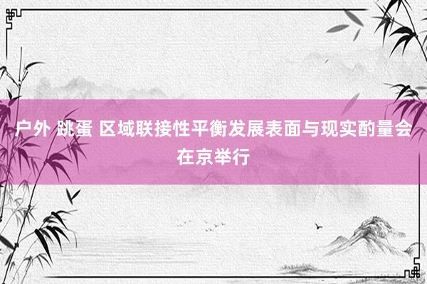 户外 跳蛋 区域联接性平衡发展表面与现实酌量会在京举行