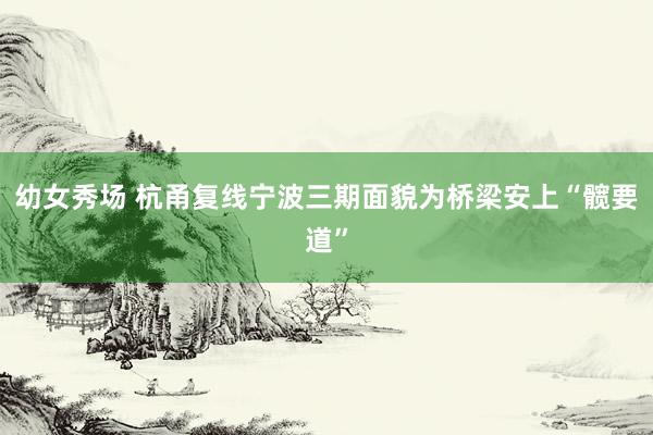 幼女秀场 杭甬复线宁波三期面貌为桥梁安上“髋要道”