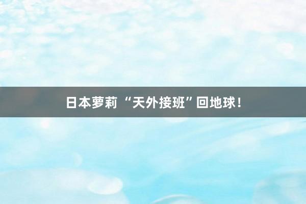 日本萝莉 “天外接班”回地球！