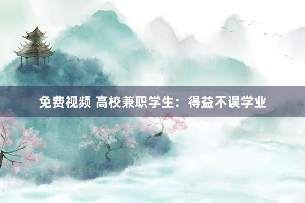 免费视频 高校兼职学生：得益不误学业