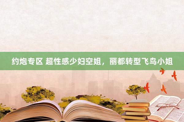 约炮专区 超性感少妇空姐，丽都转型飞鸟小姐
