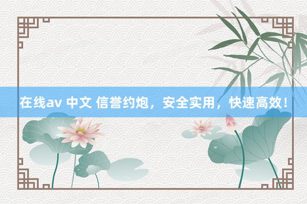在线av 中文 信誉约炮，安全实用，快速高效！