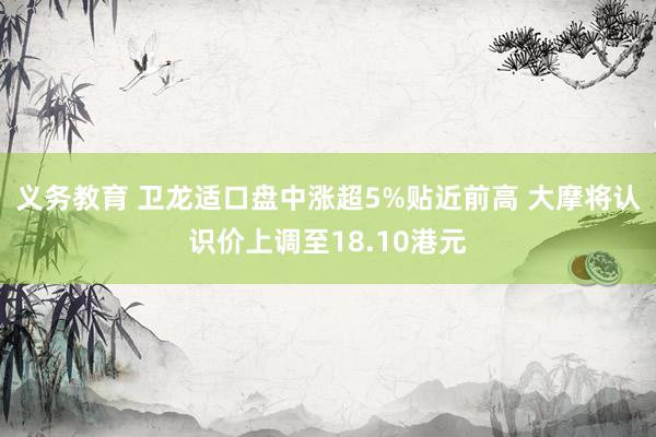 义务教育 卫龙适口盘中涨超5%贴近前高 大摩将认识价上调至18.10港元