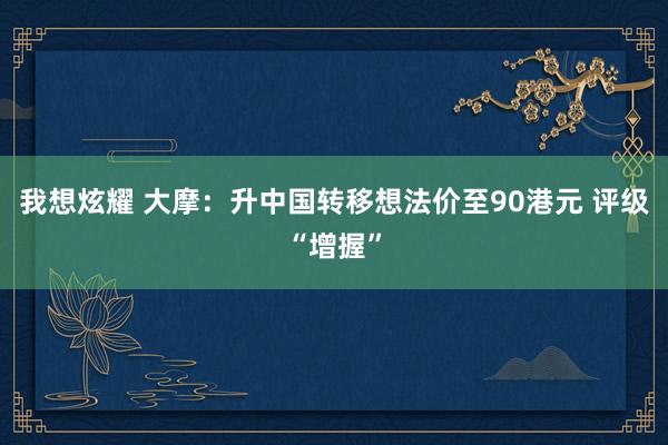 我想炫耀 大摩：升中国转移想法价至90港元 评级“增握”