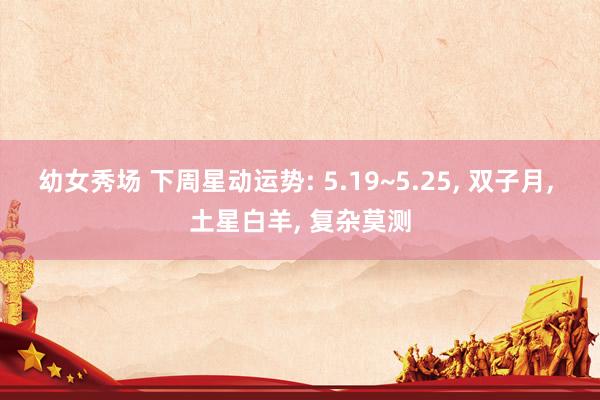 幼女秀场 下周星动运势: 5.19~5.25， 双子月， 土星白羊， 复杂莫测